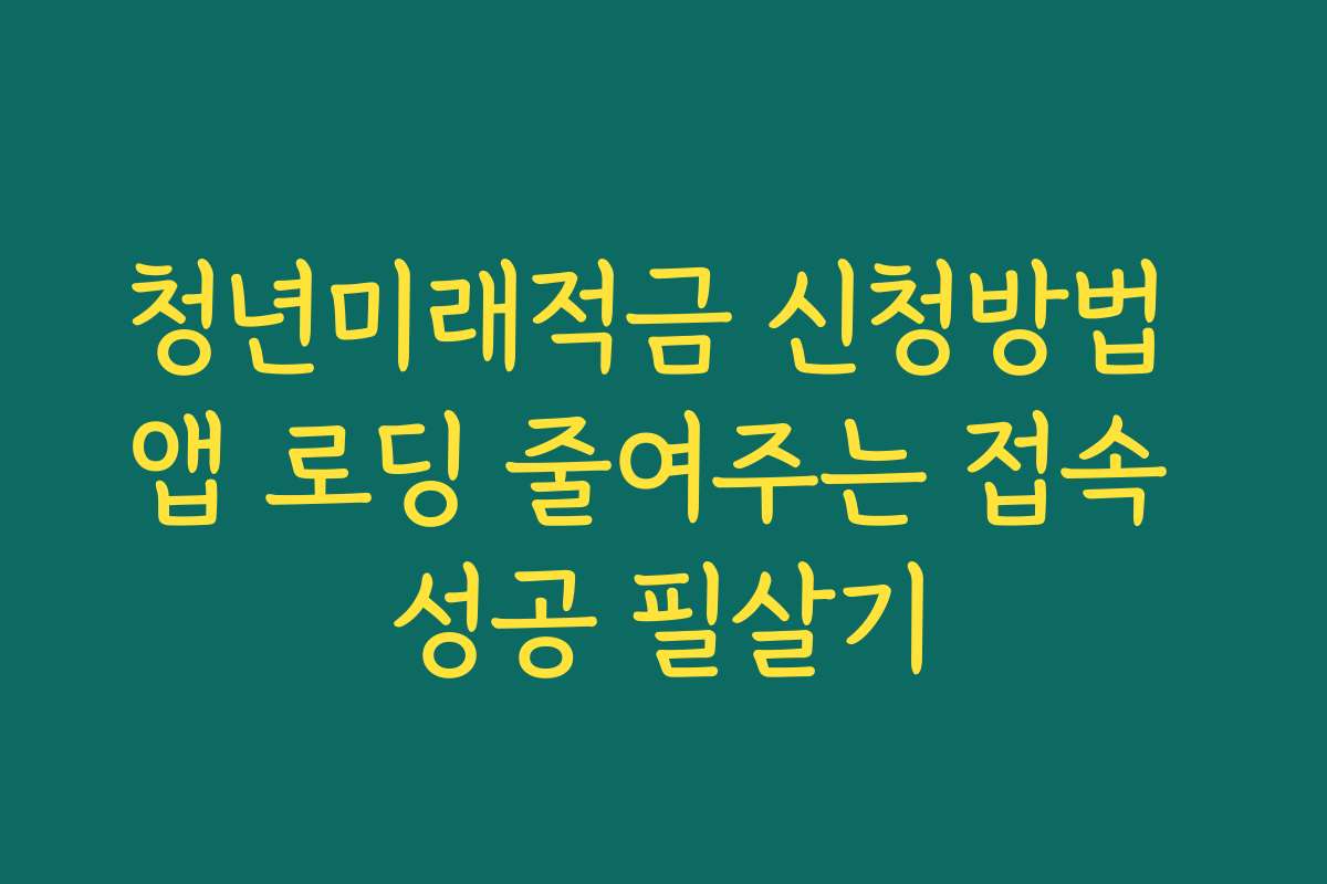 청년미래적금 신청방법 앱 로딩 줄여주는 접속 성공 필살기