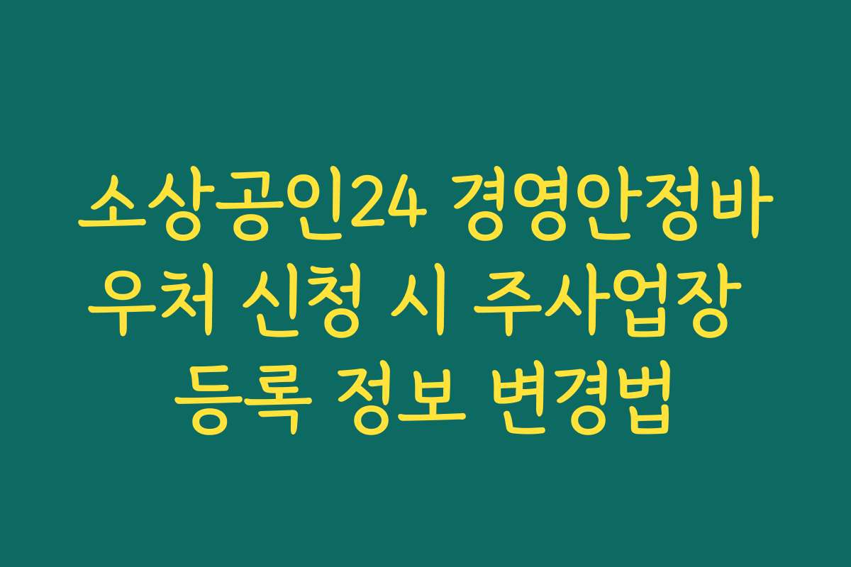 소상공인24 경영안정바우처 신청 시 주사업장 등록 정보 변경법