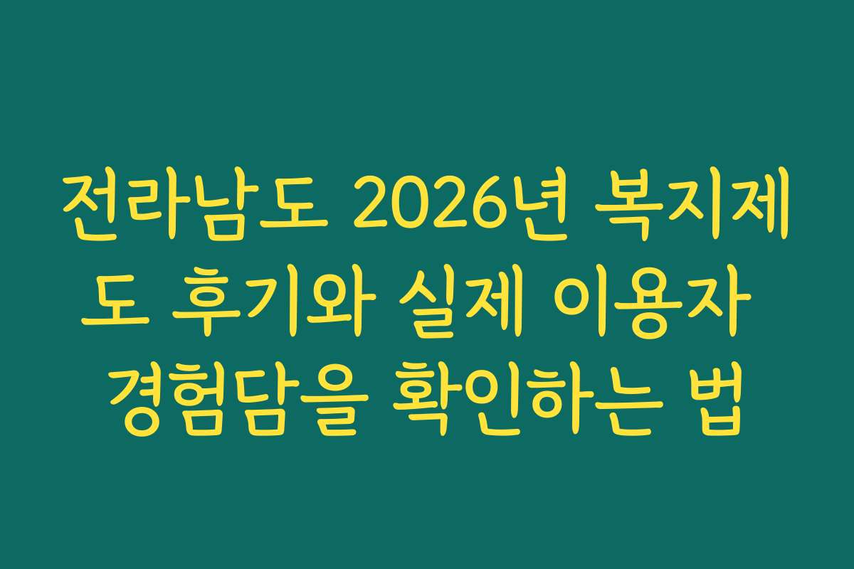 전라남도 2026년 복지제도 후기와 실제 이용자 경험담을 확인하는 법