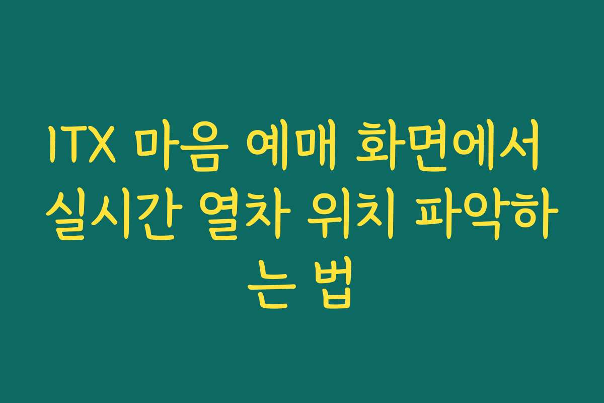 ITX 마음 예매 화면에서 실시간 열차 위치 파악하는 법