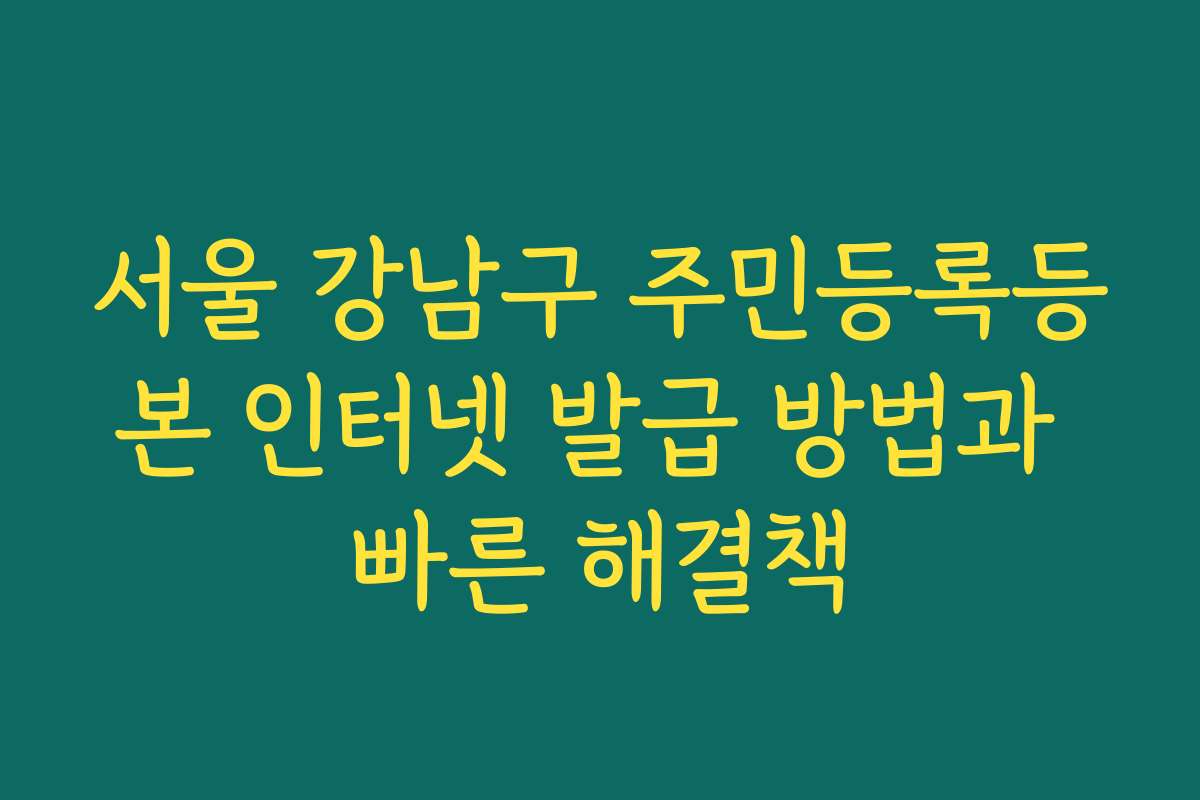 서울 강남구 주민등록등본 인터넷 발급 방법과 빠른 해결책