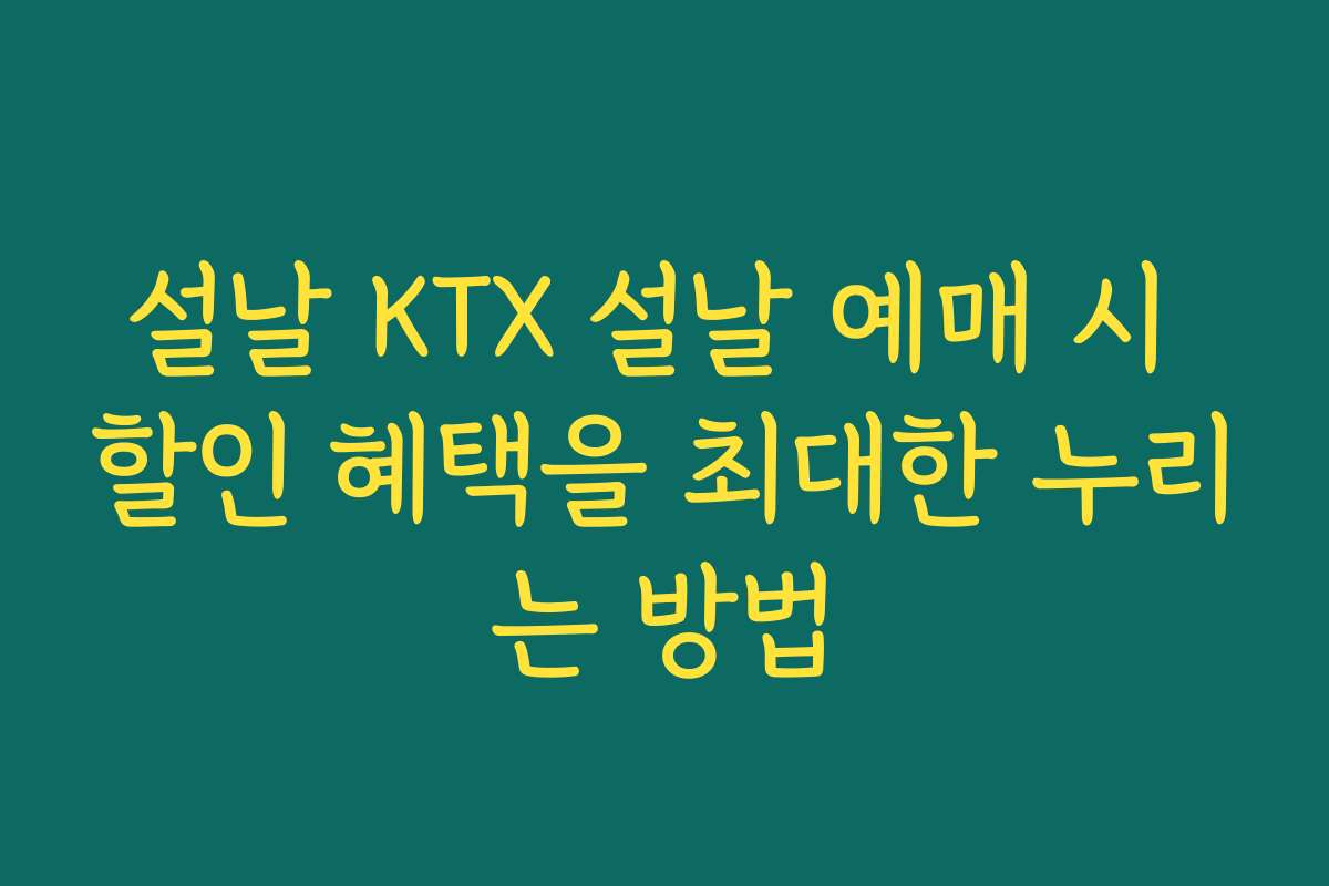 설날 KTX 설날 예매 시 할인 혜택을 최대한 누리는 방법