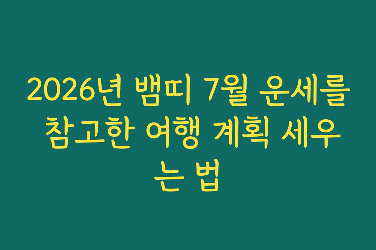 2026년 뱀띠 7월 운세를 참고한 여행 계획 세우는 법