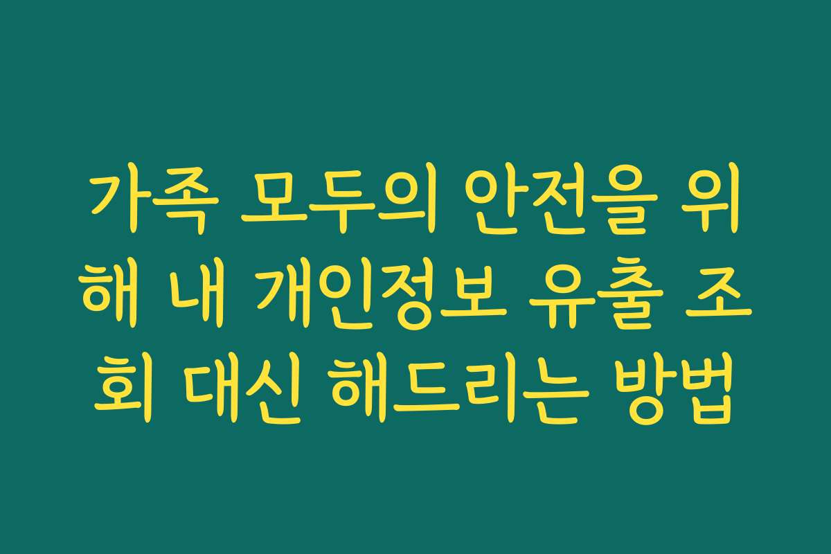 가족 모두의 안전을 위해 내 개인정보 유출 조회 대신 해드리는 방법