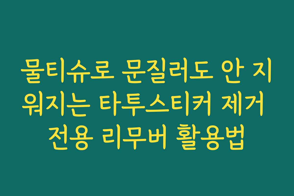 물티슈로 문질러도 안 지워지는 타투스티커 제거 전용 리무버 활용법