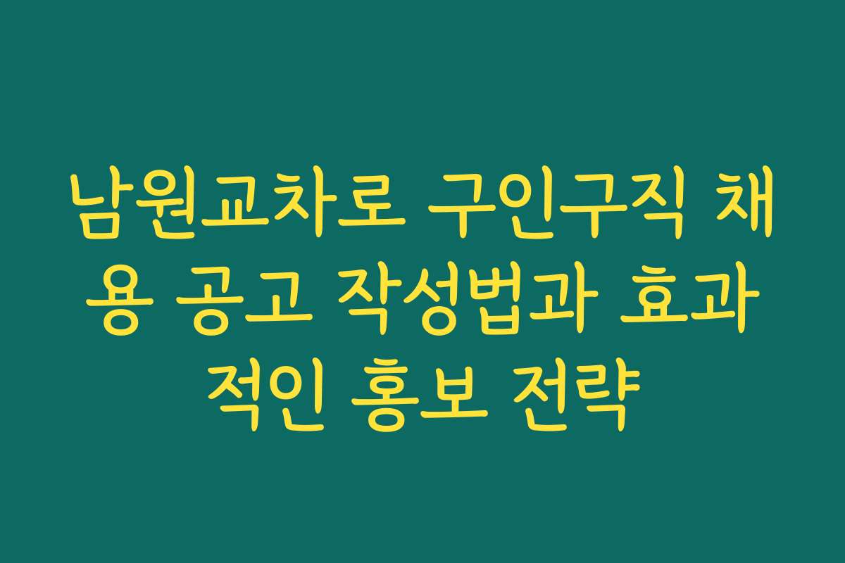 남원교차로 구인구직 채용 공고 작성법과 효과적인 홍보 전략