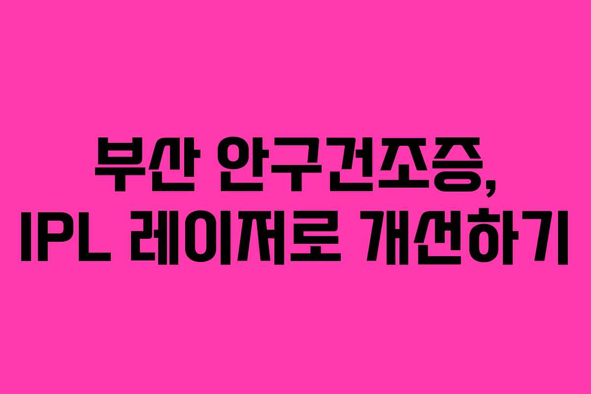 부산 안구건조증, IPL 레이저로 개선하기