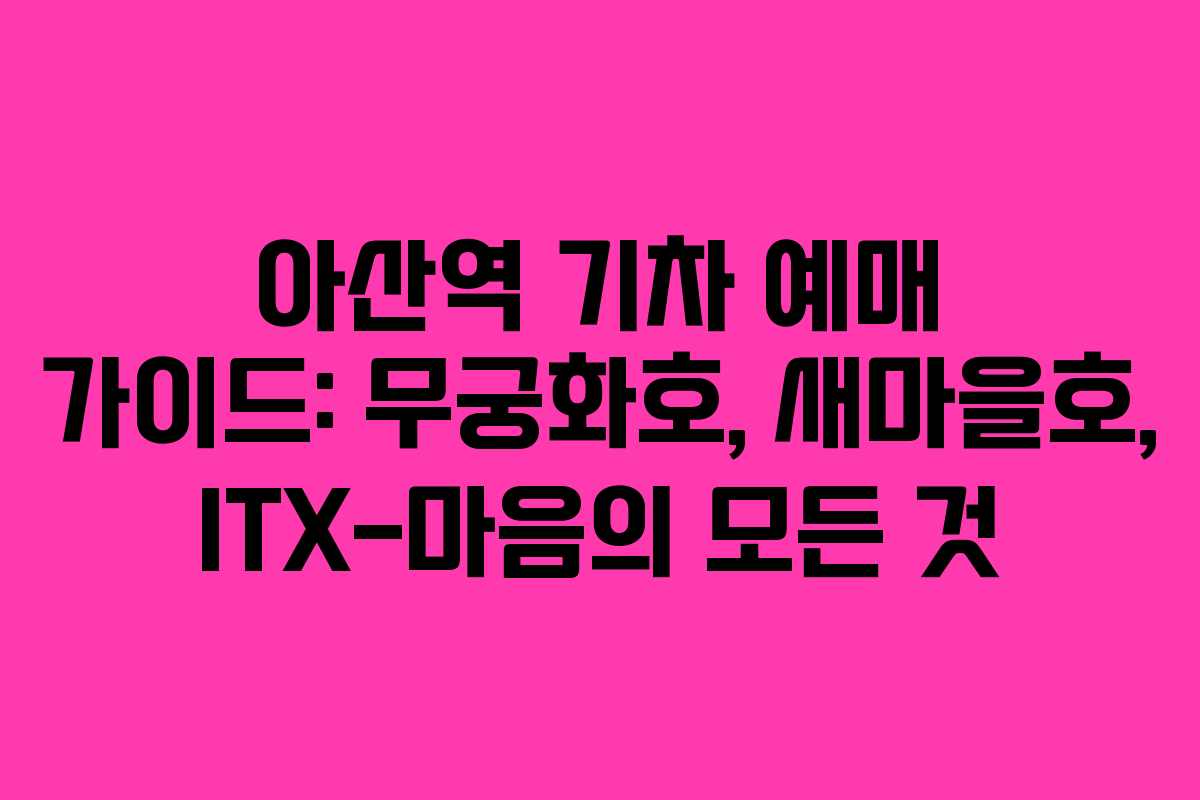 아산역 기차 예매 가이드: 무궁화호, 새마을호, ITX-마음의 모든 것