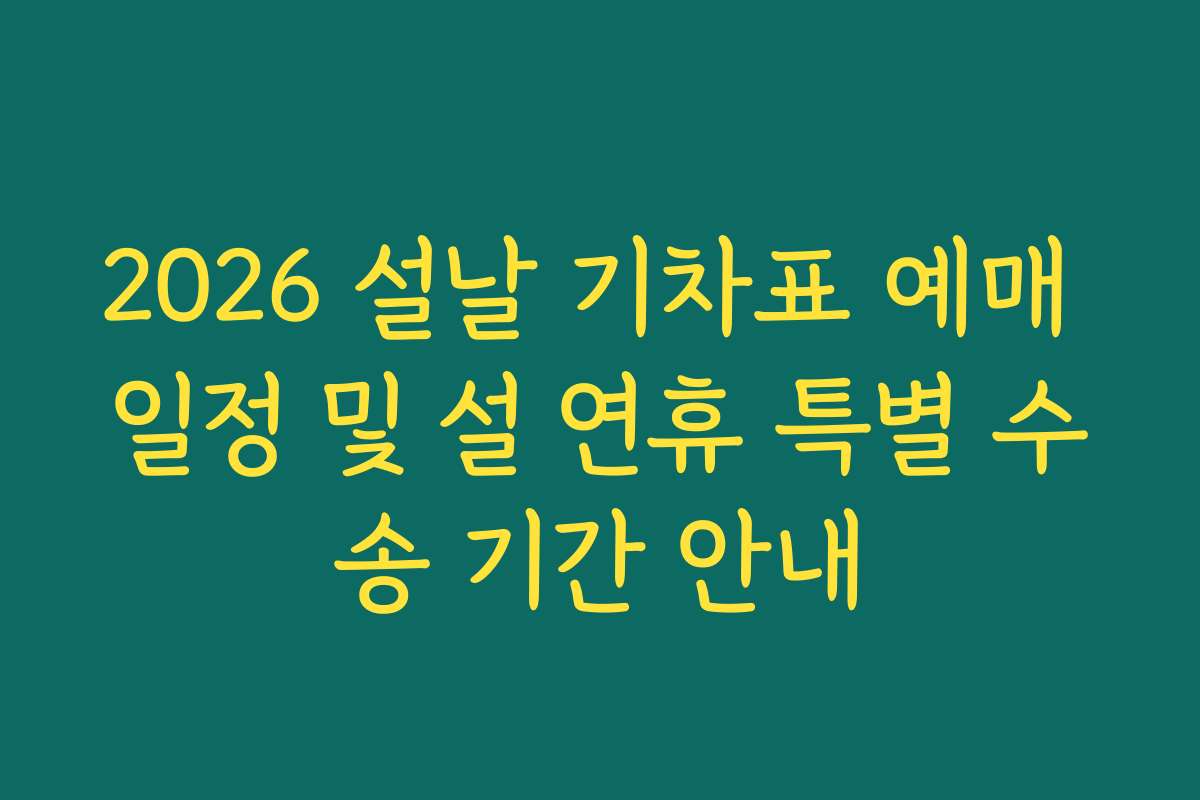 2026 설날 기차표 예매 일정 및 설 연휴 특별 수송 기간 안내