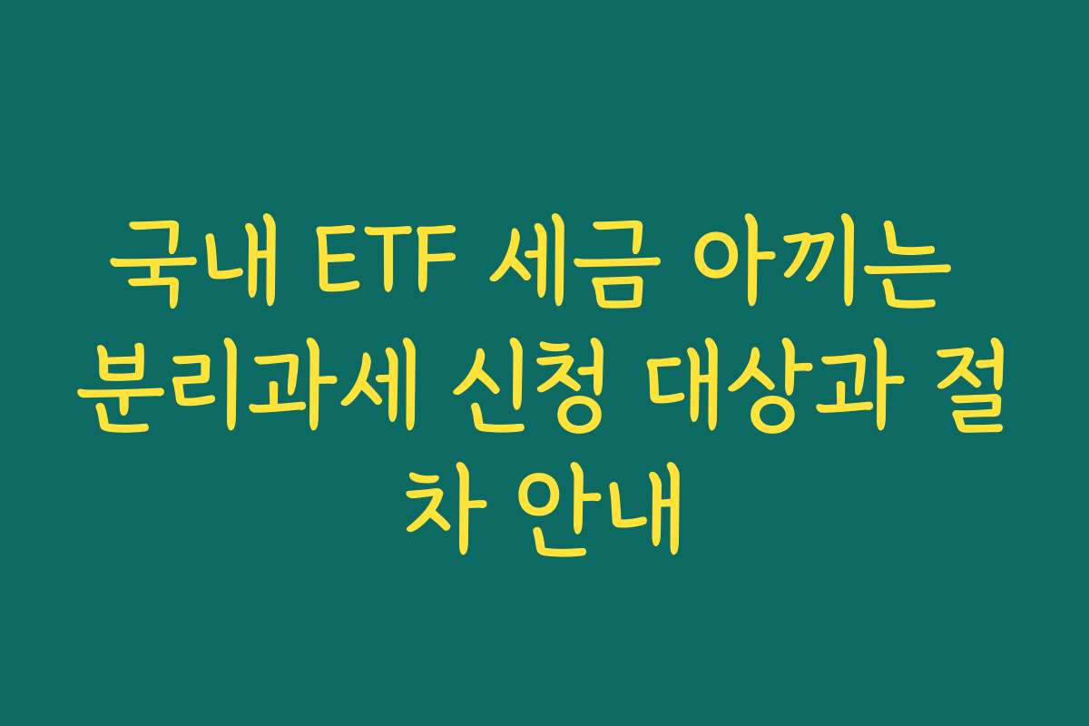 국내 ETF 세금 아끼는 분리과세 신청 대상과 절차 안내
