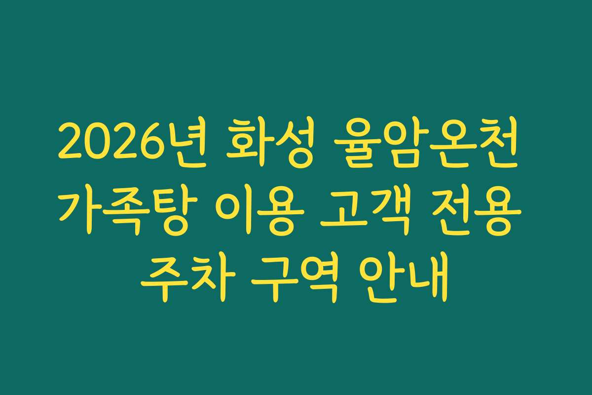 2026년 화성 율암온천 가족탕 이용 고객 전용 주차 구역 안내