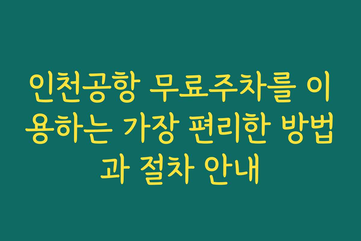 인천공항 무료주차를 이용하는 가장 편리한 방법과 절차 안내