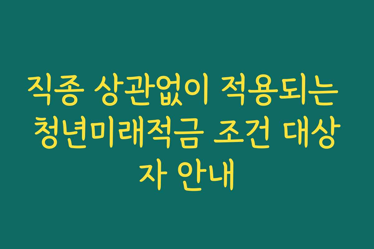 직종 상관없이 적용되는 청년미래적금 조건 대상자 안내