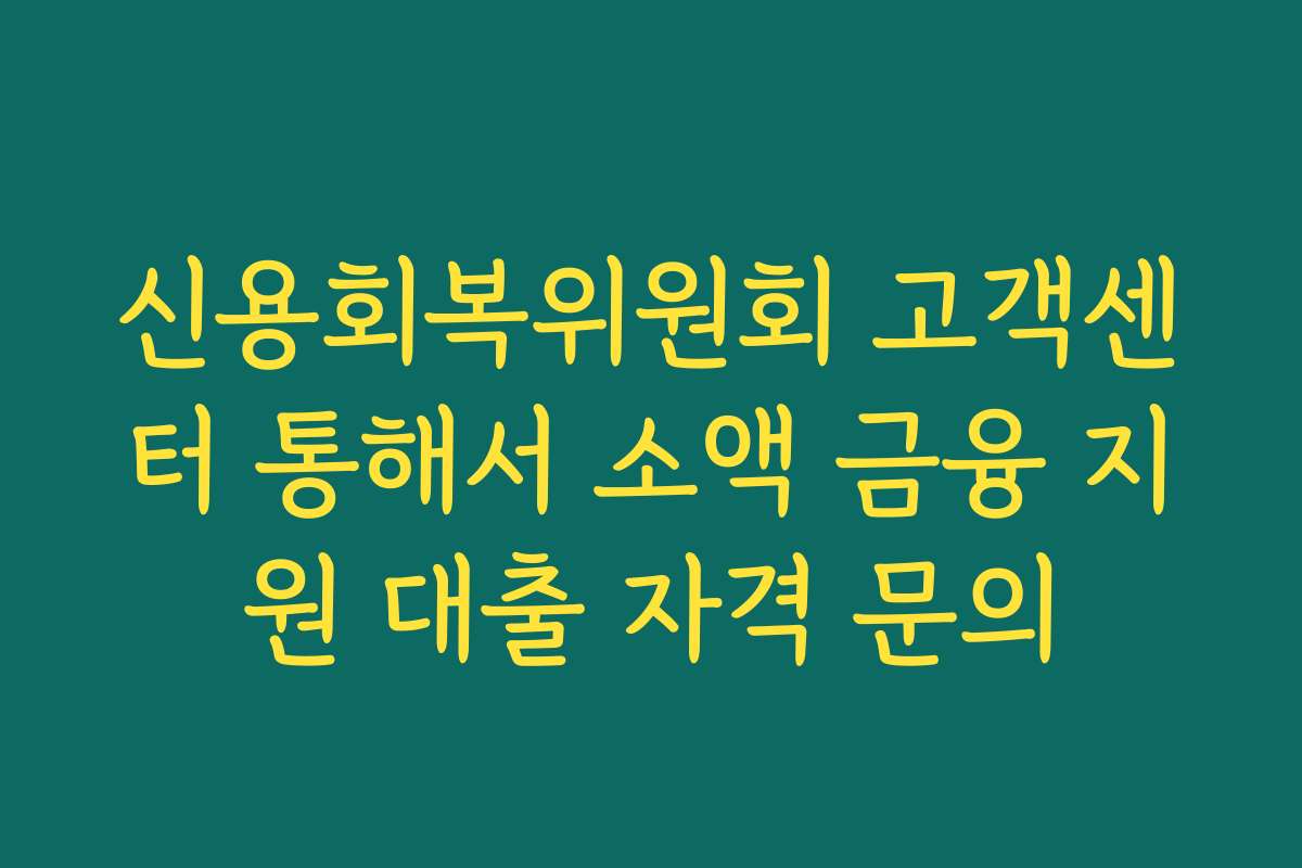 신용회복위원회 고객센터 통해서 소액 금융 지원 대출 자격 문의