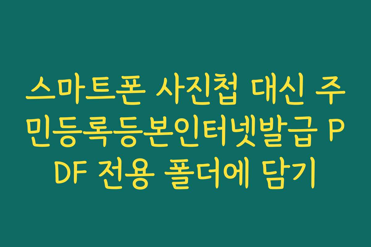 스마트폰 사진첩 대신 주민등록등본인터넷발급 PDF 전용 폴더에 담기