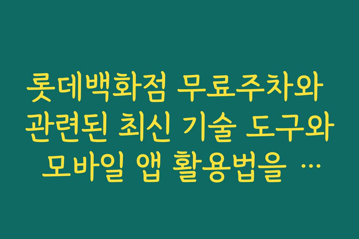 롯데백화점 무료주차와 관련된 최신 기술 도구와 모바일 앱 활용법을 소개합니다