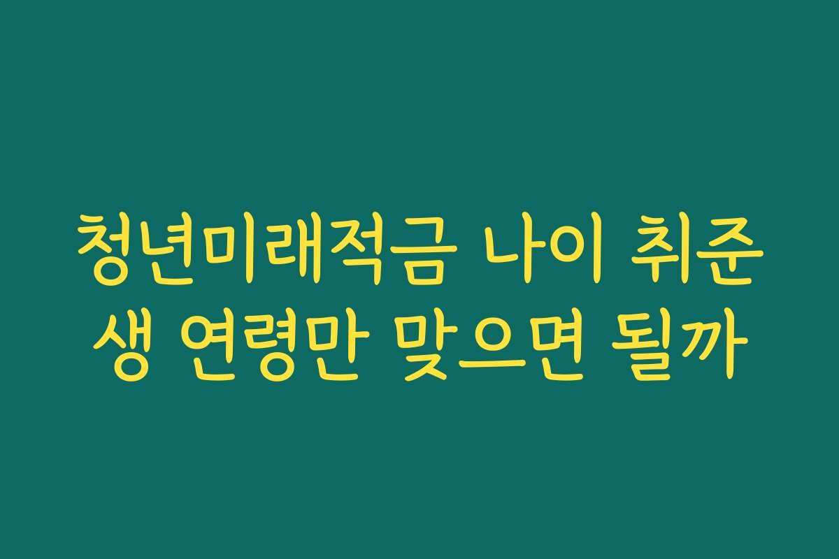 청년미래적금 나이 취준생 연령만 맞으면 될까