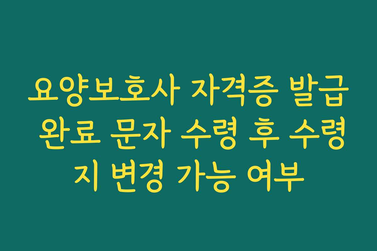 요양보호사 자격증 발급 완료 문자 수령 후 수령지 변경 가능 여부