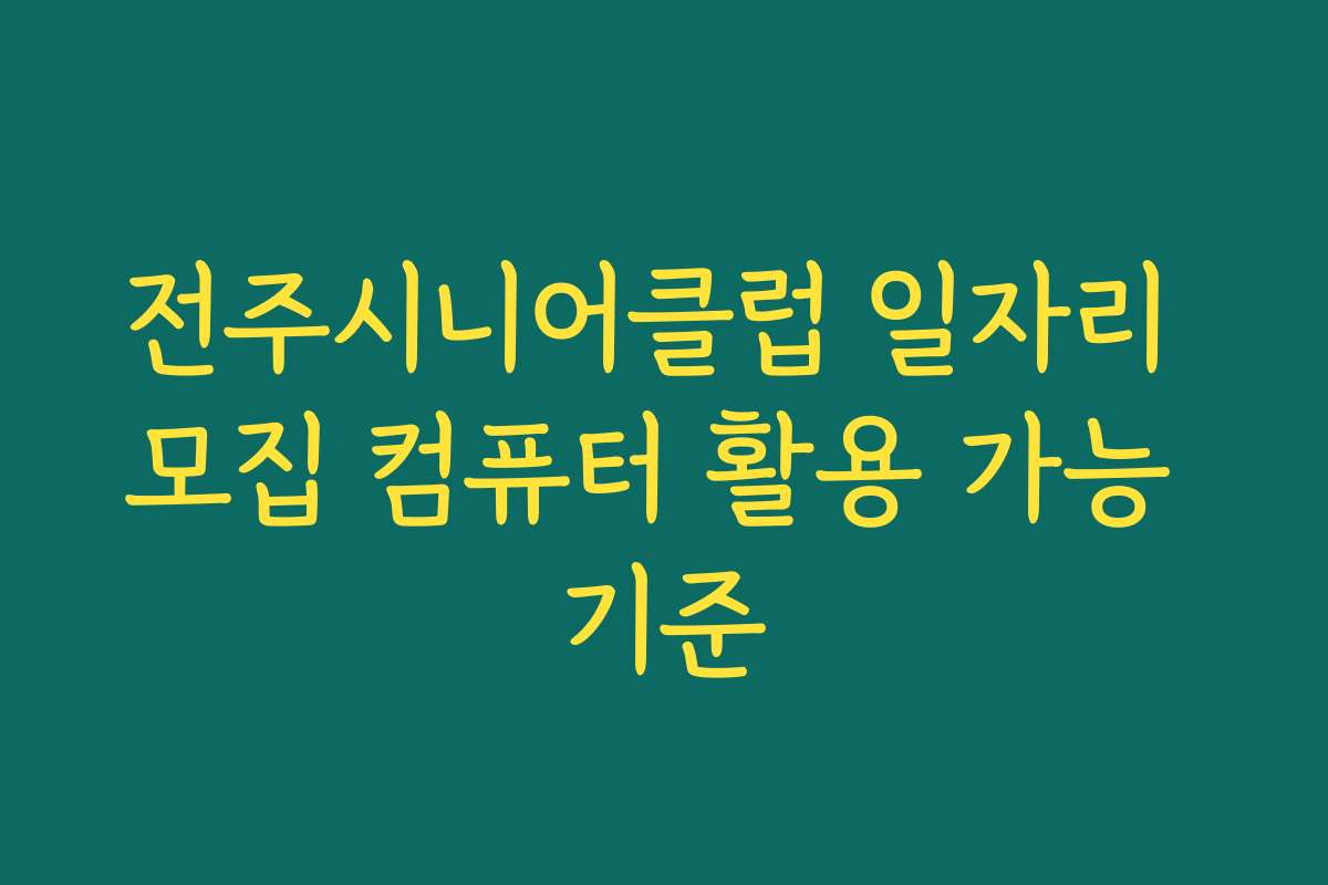 전주시니어클럽 일자리 모집 컴퓨터 활용 가능 기준