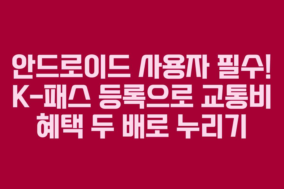 안드로이드 사용자 필수! K-패스 등록으로 교통비 혜택 두 배로 누리기