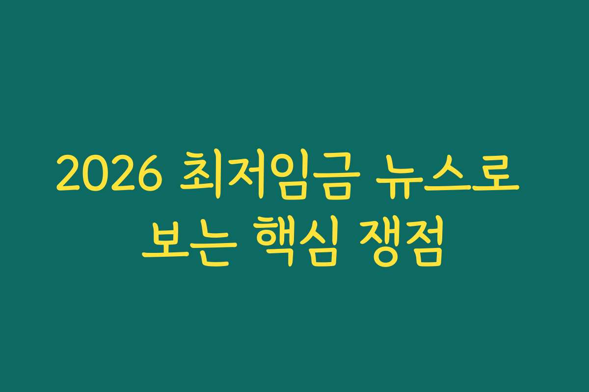 2026 최저임금 뉴스로 보는 핵심 쟁점