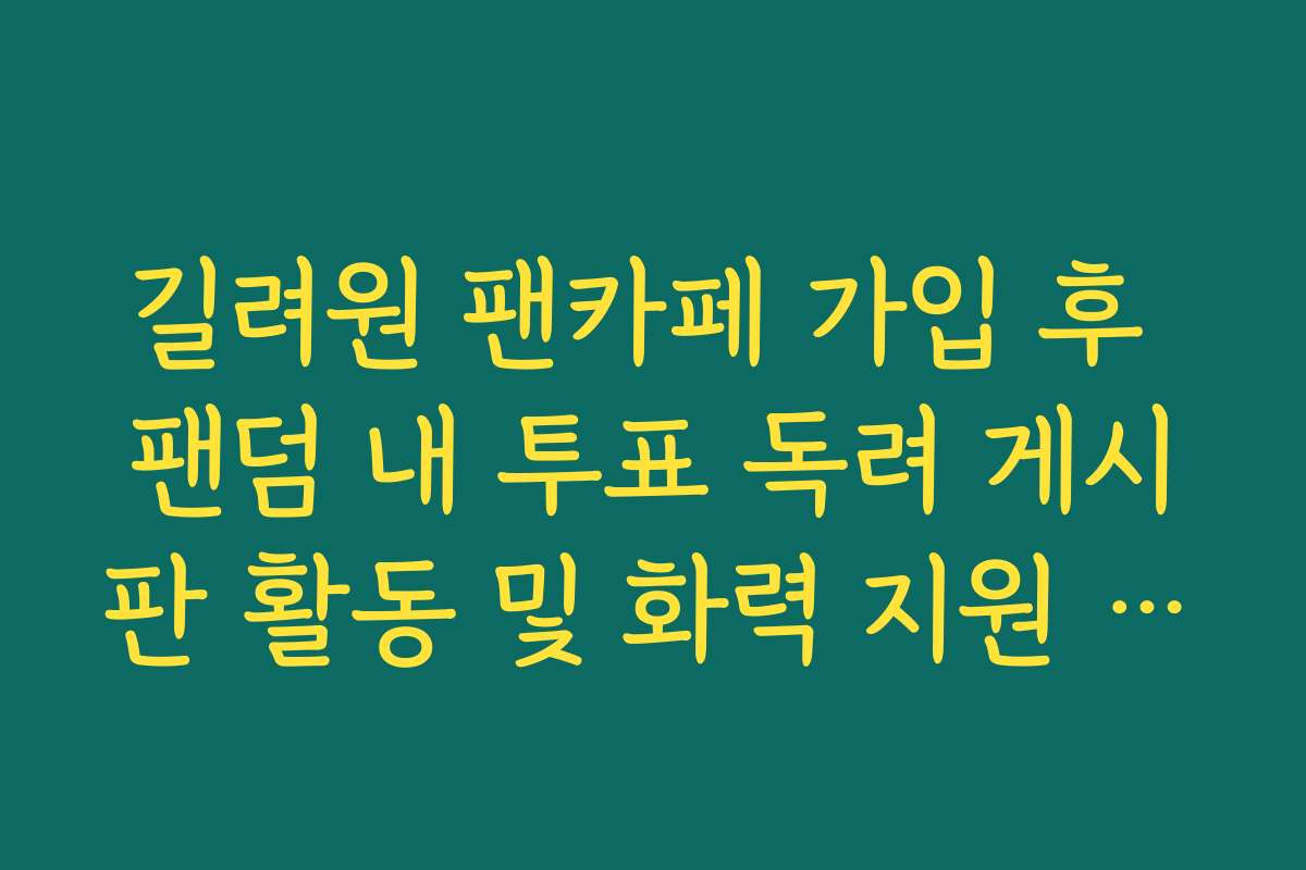 길려원 팬카페 가입 후 팬덤 내 투표 독려 게시판 활동 및 화력 지원 노하우