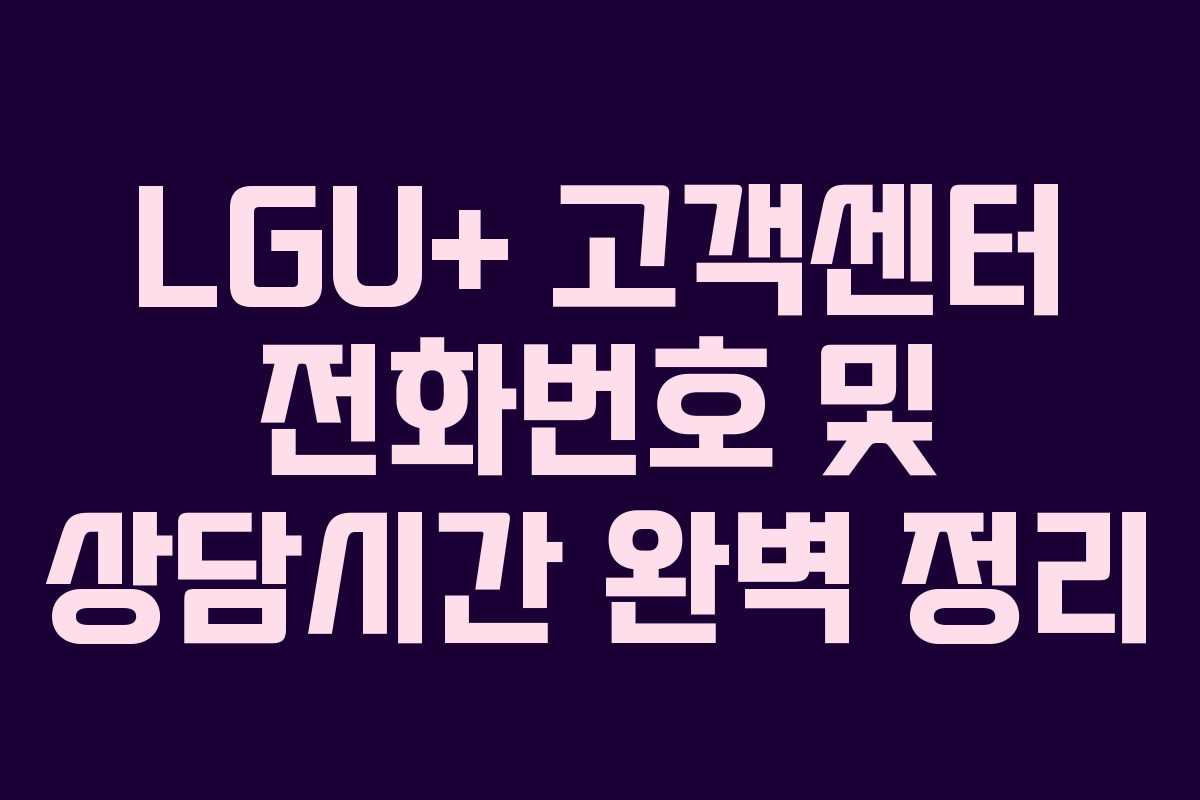 LGU+ 고객센터 전화번호 및 상담시간 완벽 정리
