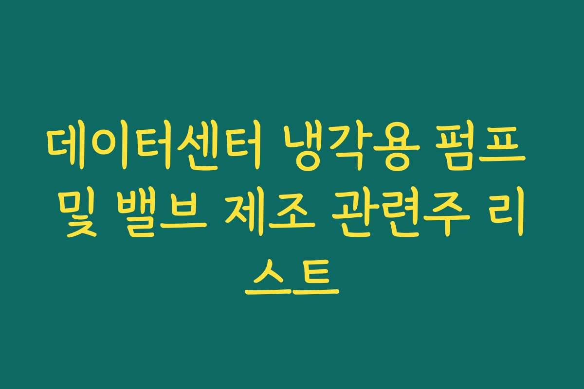 데이터센터 냉각용 펌프 및 밸브 제조 관련주 리스트