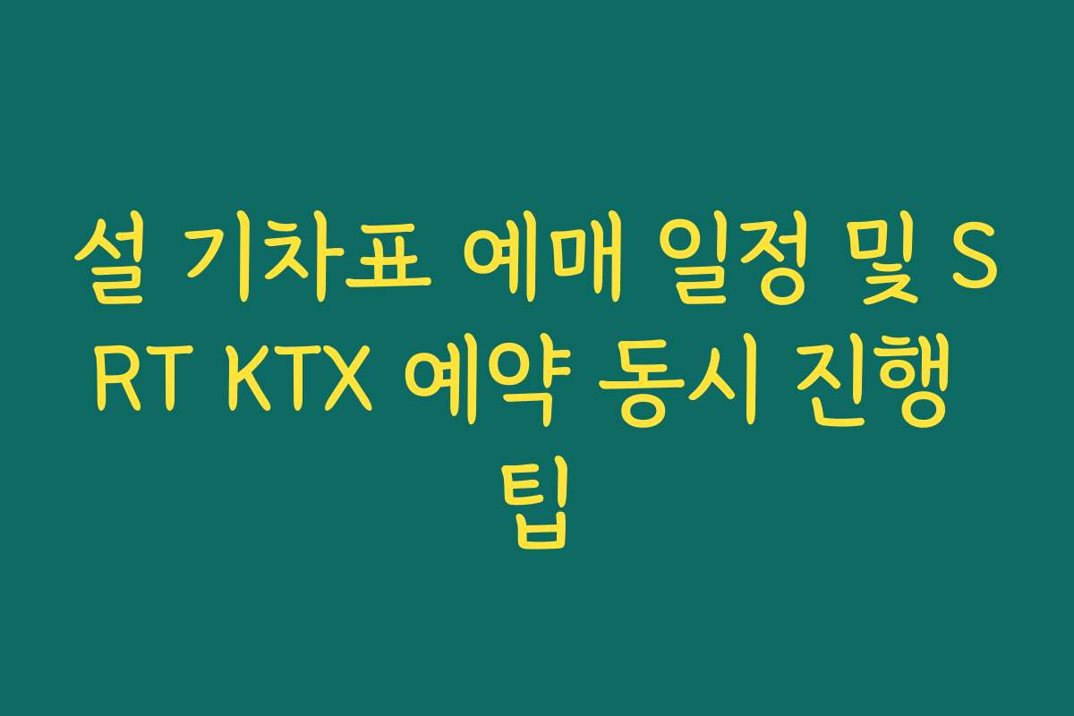 설 기차표 예매 일정 및 SRT KTX 예약 동시 진행 팁
