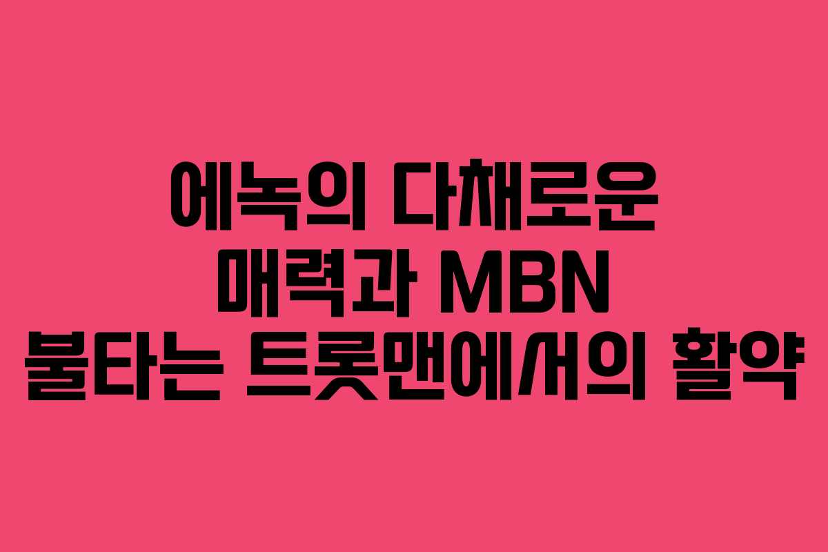 에녹의 다채로운 매력과 MBN 불타는 트롯맨에서의 활약