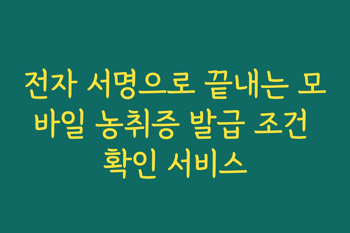 전자 서명으로 끝내는 모바일 농취증 발급 조건 확인 서비스