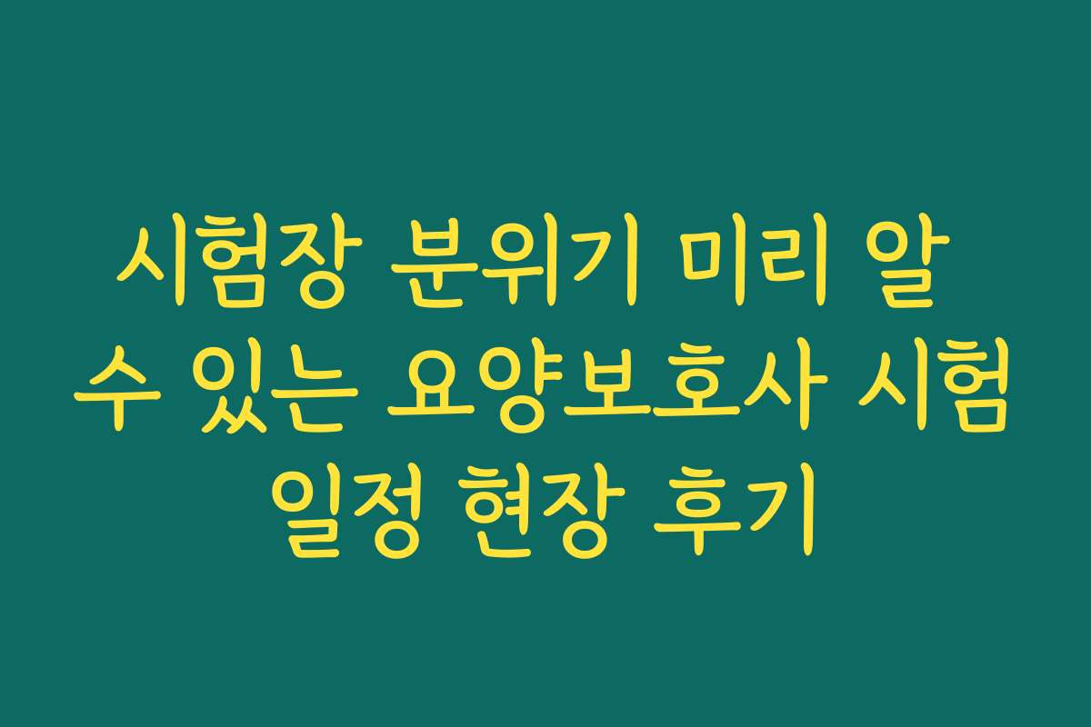 시험장 분위기 미리 알 수 있는 요양보호사 시험일정 현장 후기
