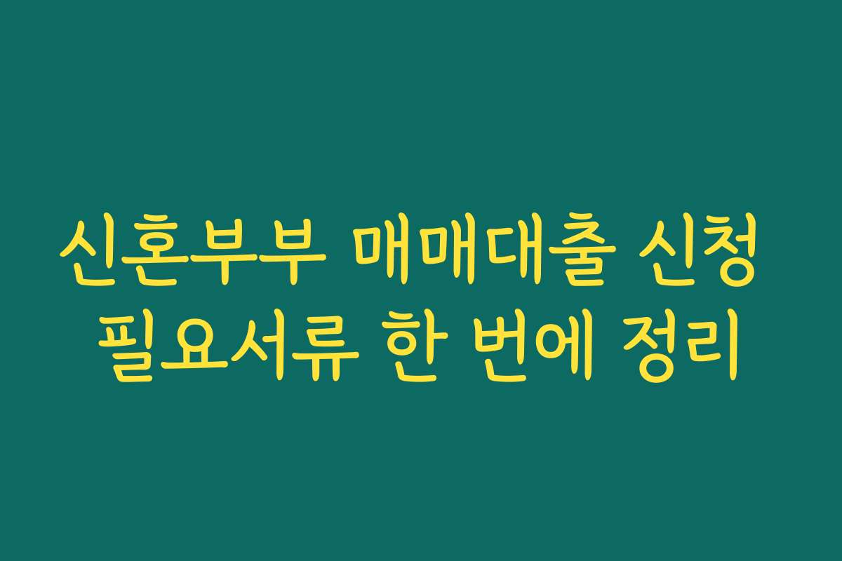 신혼부부 매매대출 신청 필요서류 한 번에 정리