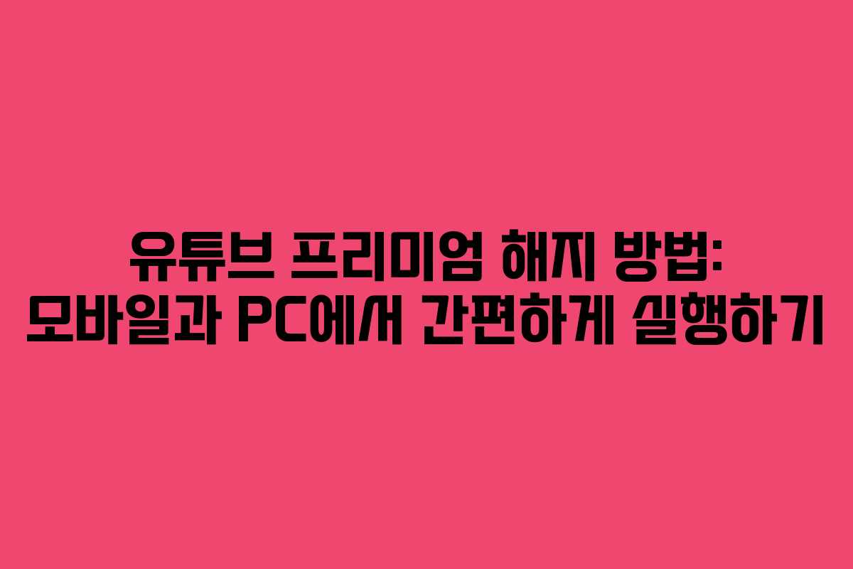 유튜브 프리미엄 해지 방법: 모바일과 PC에서 간편하게 실행하기