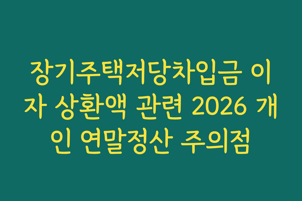 장기주택저당차입금 이자 상환액 관련 2026 개인 연말정산 주의점