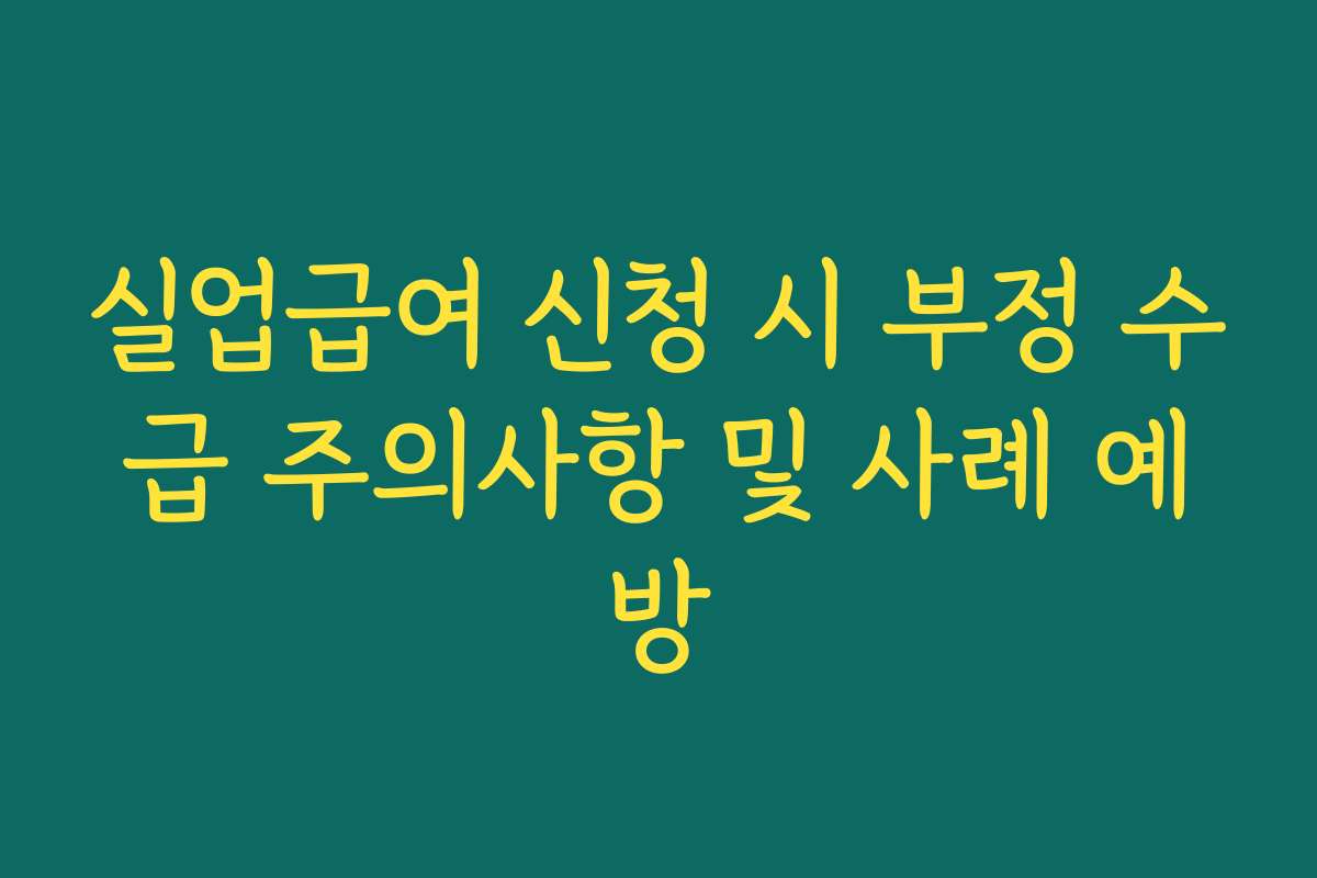 실업급여 신청 시 부정 수급 주의사항 및 사례 예방