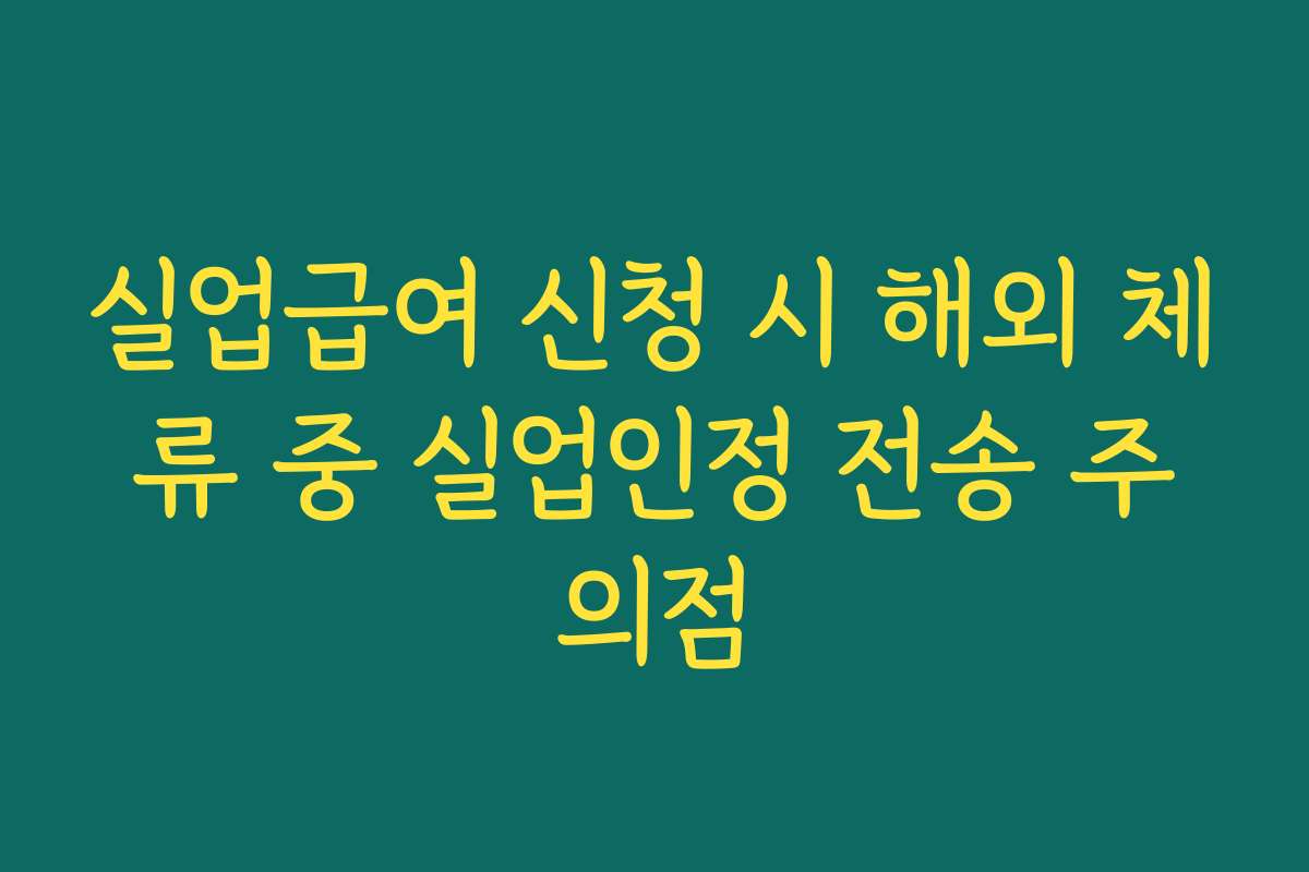 실업급여 신청 시 해외 체류 중 실업인정 전송 주의점
