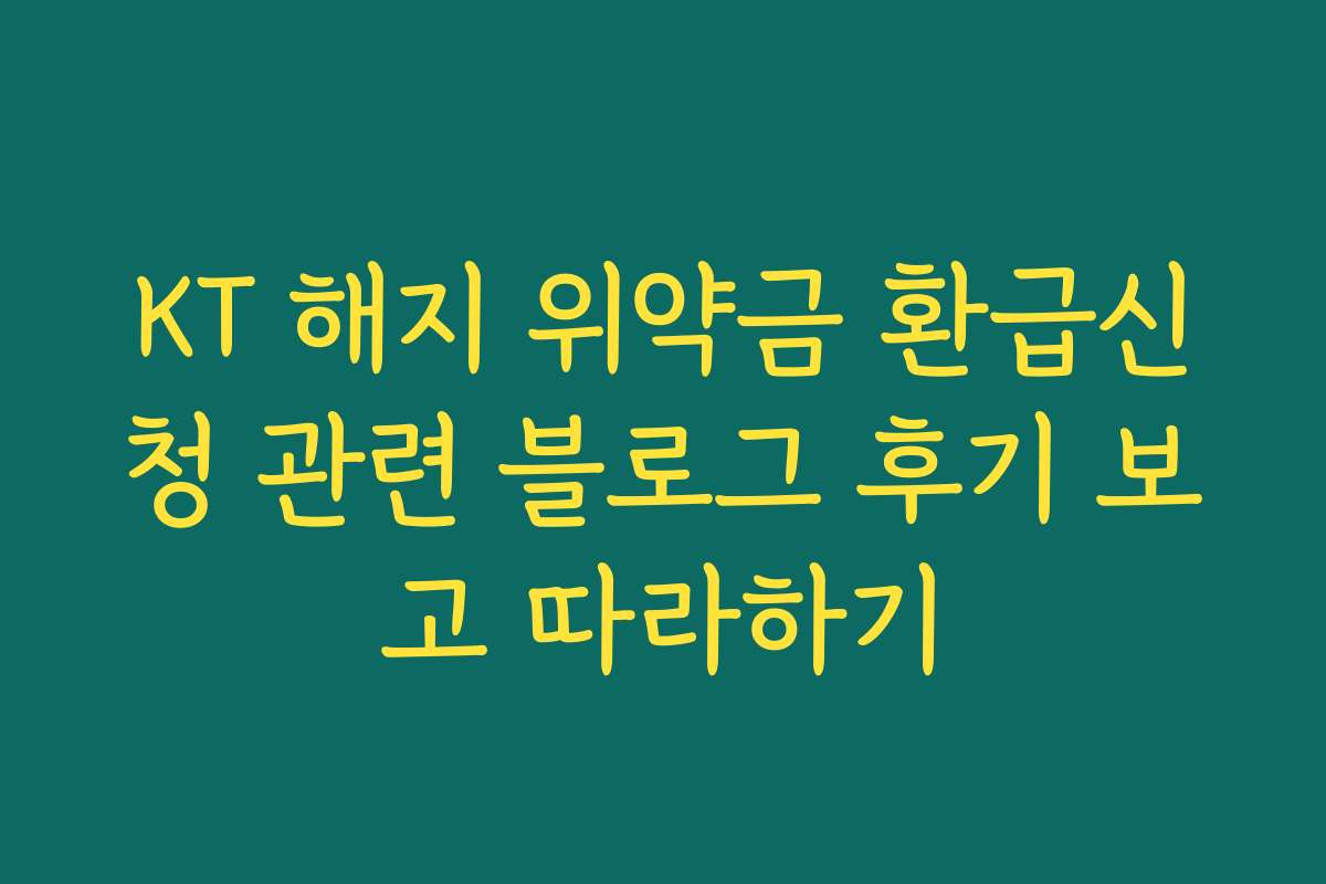 KT 해지 위약금 환급신청 관련 블로그 후기 보고 따라하기