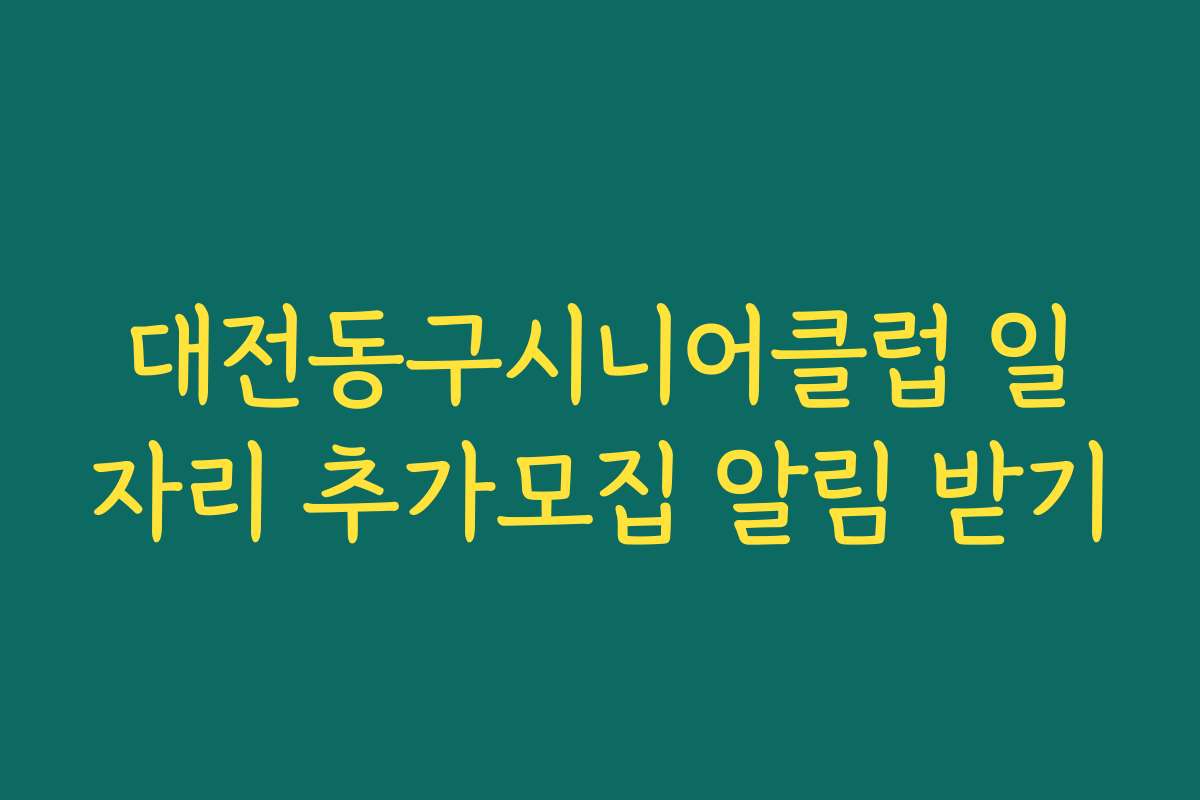 대전동구시니어클럽 일자리 추가모집 알림 받기