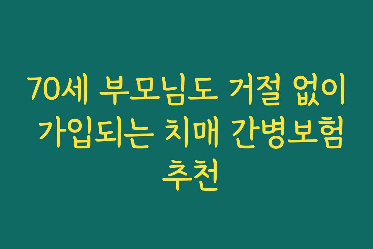 70세 부모님도 거절 없이 가입되는 치매 간병보험 추천