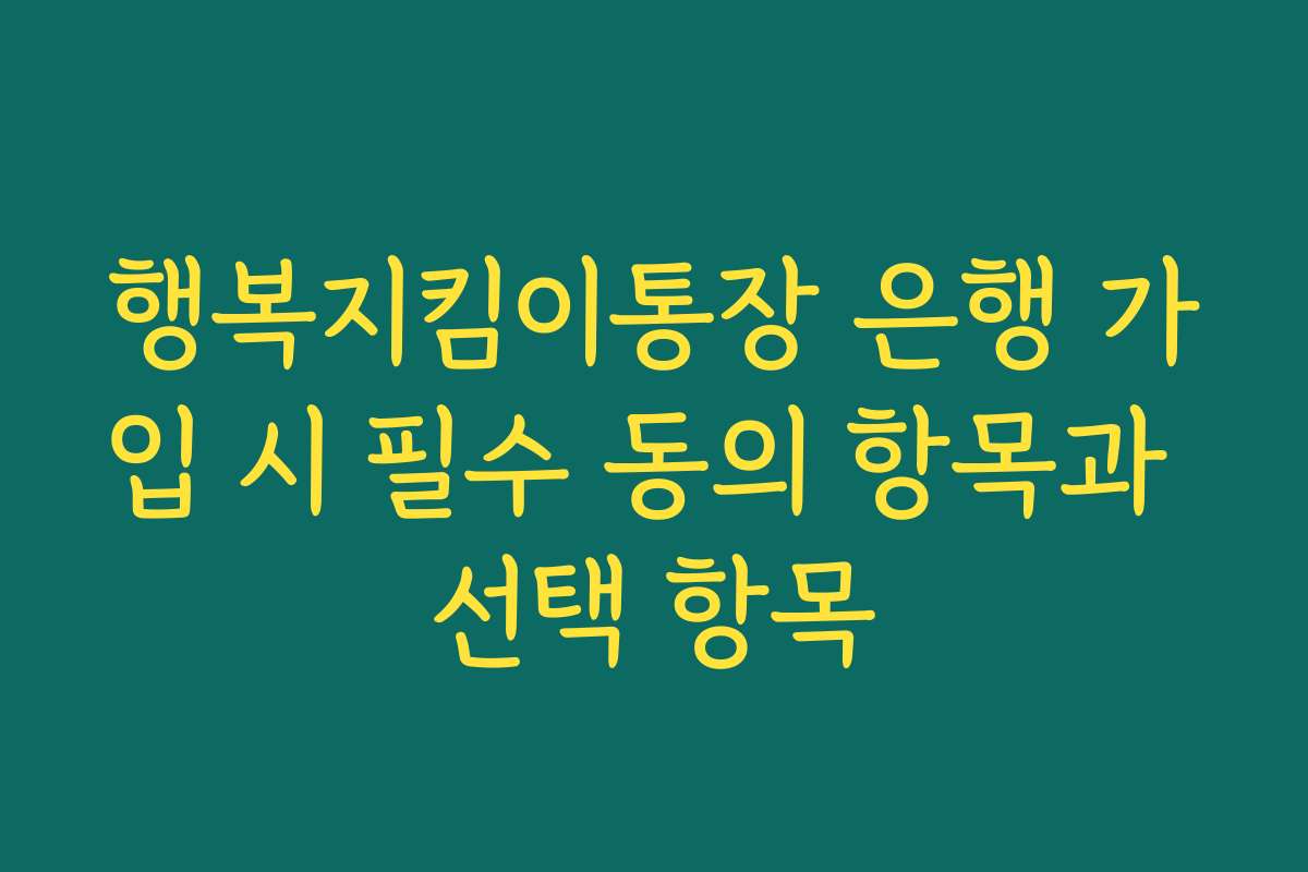 행복지킴이통장 은행 가입 시 필수 동의 항목과 선택 항목