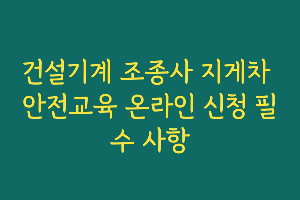 건설기계 조종사 지게차 안전교육 온라인 신청 필수 사항