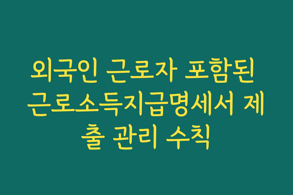 외국인 근로자 포함된 근로소득지급명세서 제출 관리 수칙
