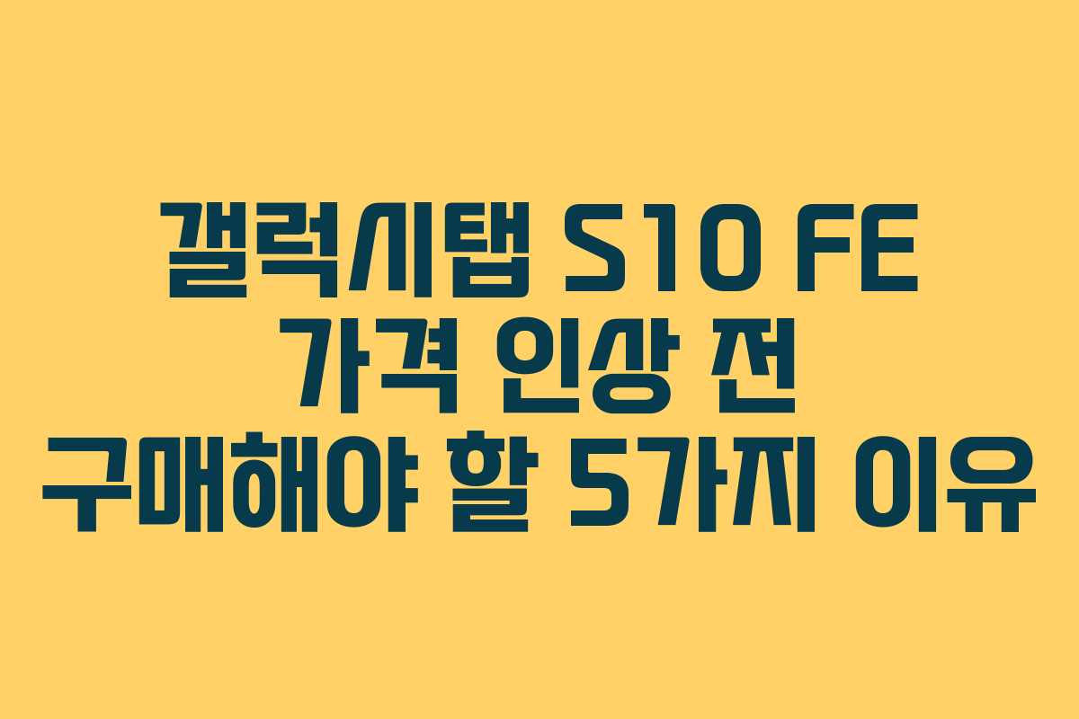갤럭시탭 S10 FE 가격 인상 전 구매해야 할 5가지 이유
