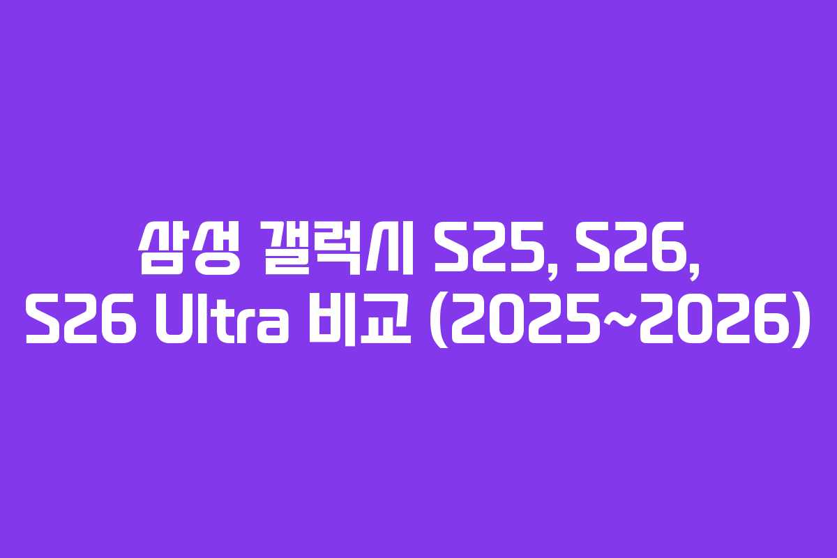 삼성 갤럭시 S25, S26, S26 Ultra 비교 (2025~2026)