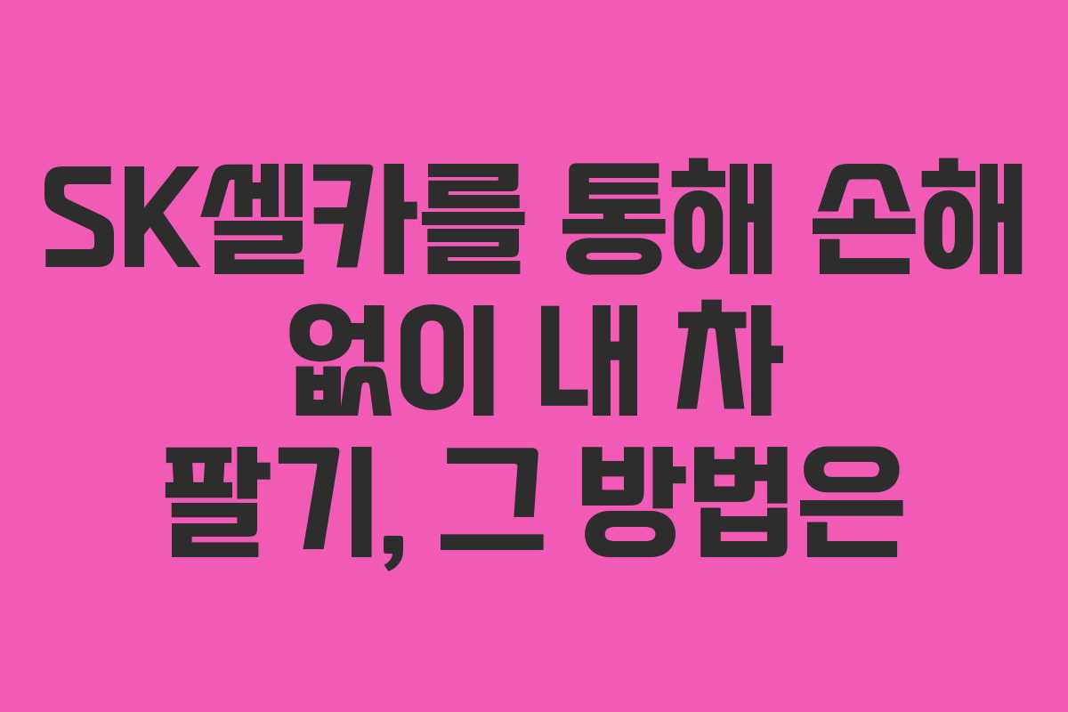 SK셀카를 통해 손해 없이 내 차 팔기, 그 방법은
