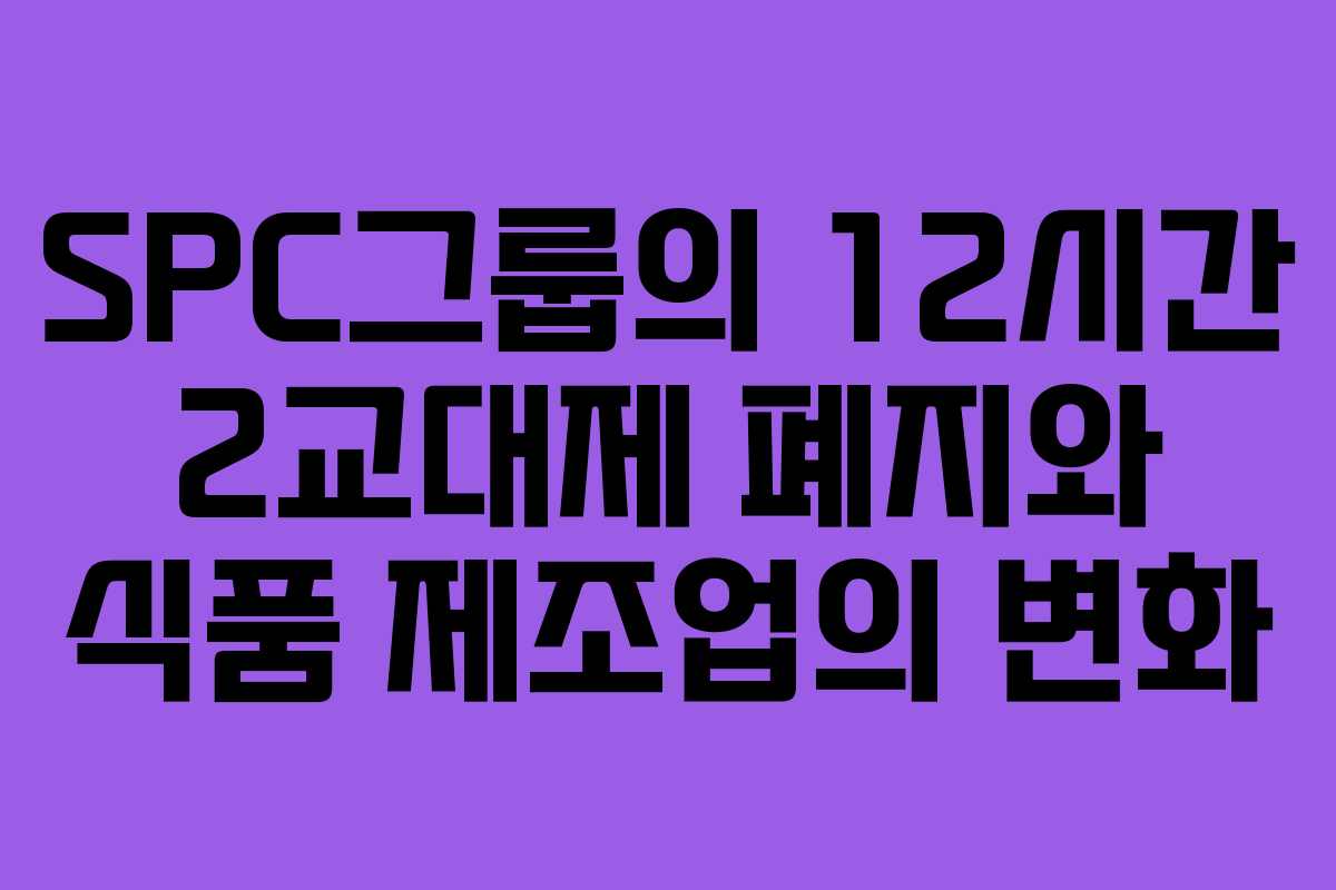 SPC그룹의 12시간 2교대제 폐지와 식품 제조업의 변화