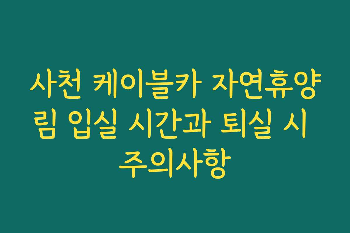 사천 케이블카 자연휴양림 입실 시간과 퇴실 시 주의사항