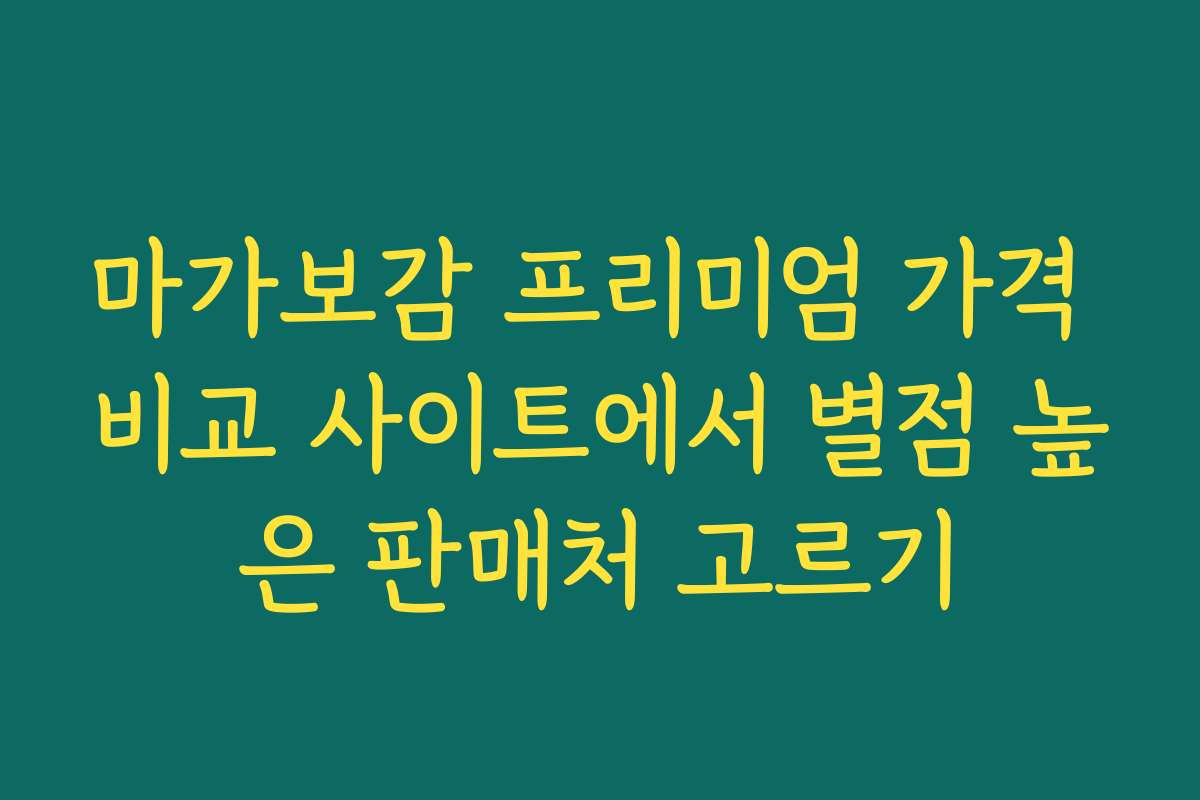 마가보감 프리미엄 가격 비교 사이트에서 별점 높은 판매처 고르기