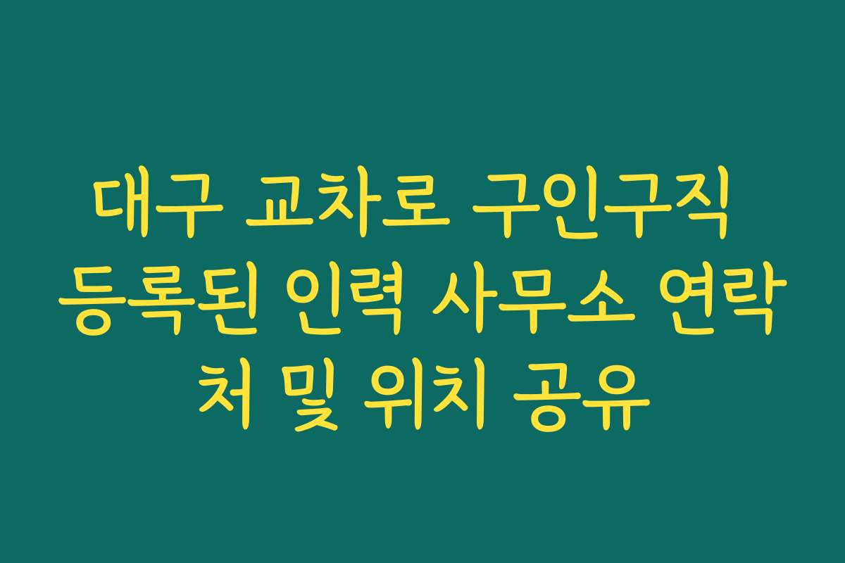 대구 교차로 구인구직 등록된 인력 사무소 연락처 및 위치 공유